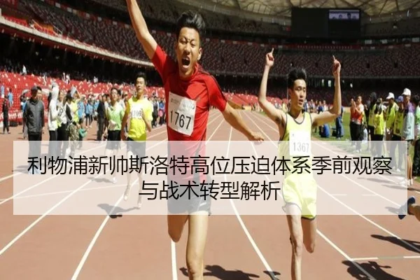 利物浦新帅斯洛特高位压迫体系季前观察与战术转型解析