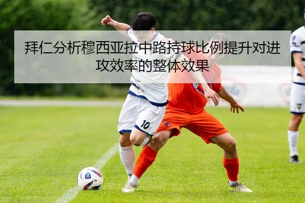 拜仁分析穆西亚拉中路持球比例提升对进攻效率的整体效果