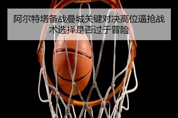 阿尔特塔备战曼城关键对决高位逼抢战术选择是否过于冒险