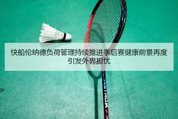 快船伦纳德负荷管理持续推进季后赛健康前景再度引发外界担忧