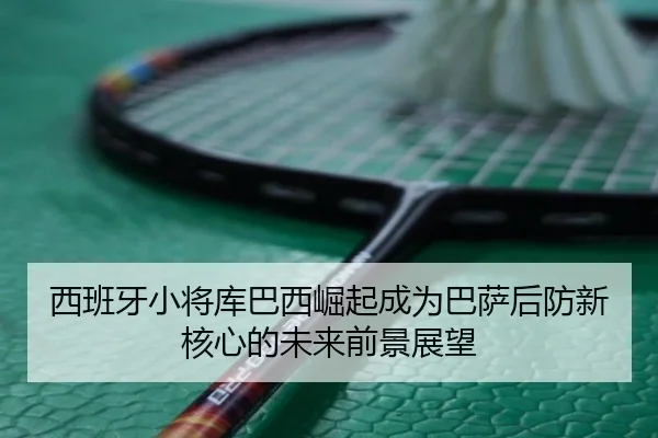 西班牙小将库巴西崛起成为巴萨后防新核心的未来前景展望