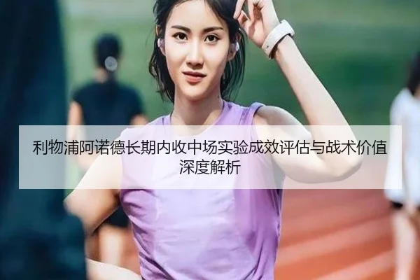 利物浦阿诺德长期内收中场实验成效评估与战术价值深度解析