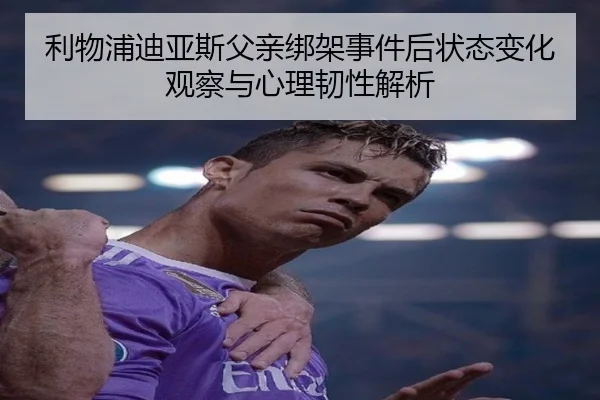利物浦迪亚斯父亲绑架事件后状态变化观察与心理韧性解析