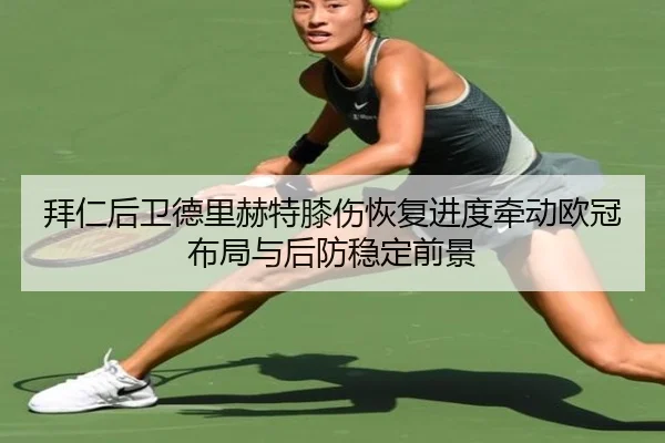 拜仁后卫德里赫特膝伤恢复进度牵动欧冠布局与后防稳定前景