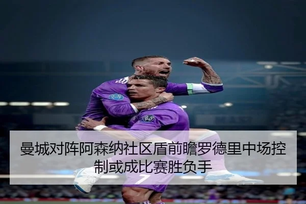 曼城对阵阿森纳社区盾前瞻罗德里中场控制或成比赛胜负手