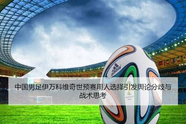 中国男足伊万科维奇世预赛用人选择引发舆论分歧与战术思考