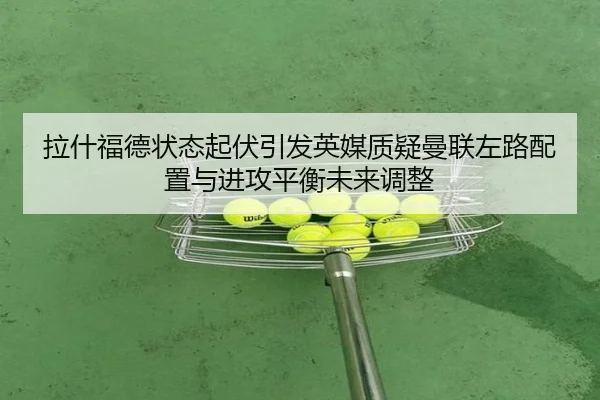 拉什福德状态起伏引发英媒质疑曼联左路配置与进攻平衡未来调整