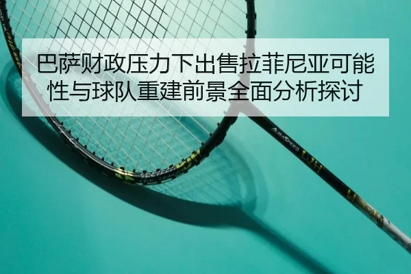 巴萨财政压力下出售拉菲尼亚可能性与球队重建前景全面分析探讨