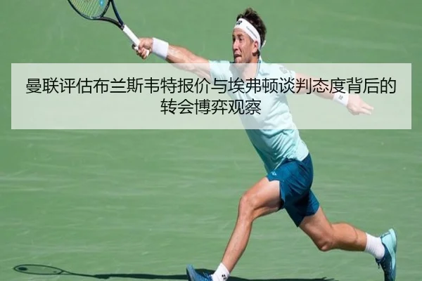 曼联评估布兰斯韦特报价与埃弗顿谈判态度背后的转会博弈观察