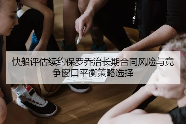 快船评估续约保罗乔治长期合同风险与竞争窗口平衡策略选择