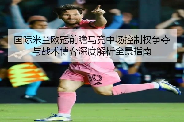 国际米兰欧冠前瞻马竞中场控制权争夺与战术博弈深度解析全景指南