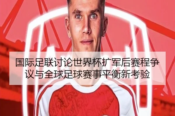 国际足联讨论世界杯扩军后赛程争议与全球足球赛事平衡新考验