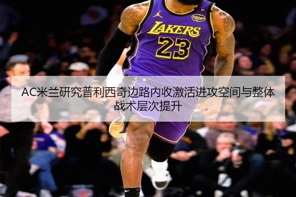 AC米兰研究普利西奇边路内收激活进攻空间与整体战术层次提升
