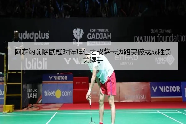 阿森纳前瞻欧冠对阵拜仁之战萨卡边路突破或成胜负关键手