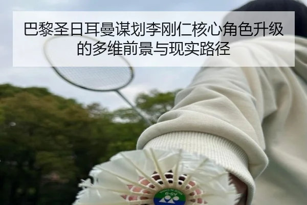 巴黎圣日耳曼谋划李刚仁核心角色升级的多维前景与现实路径
