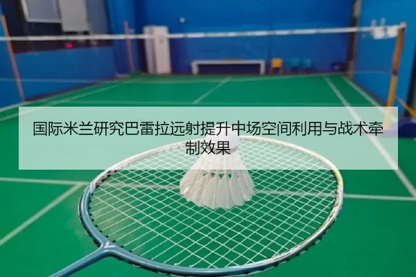 国际米兰研究巴雷拉远射提升中场空间利用与战术牵制效果