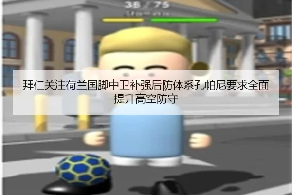 拜仁关注荷兰国脚中卫补强后防体系孔帕尼要求全面提升高空防守