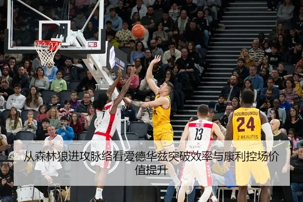 从森林狼进攻脉络看爱德华兹突破效率与康利控场价值提升