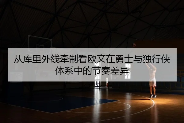 从库里外线牵制看欧文在勇士与独行侠体系中的节奏差异